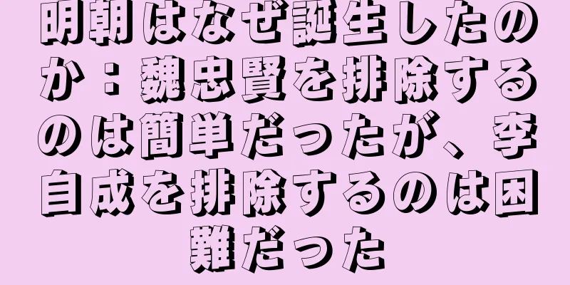 明朝はなぜ誕生したのか：魏忠賢を排除するのは簡単だったが、李自成を排除するのは困難だった