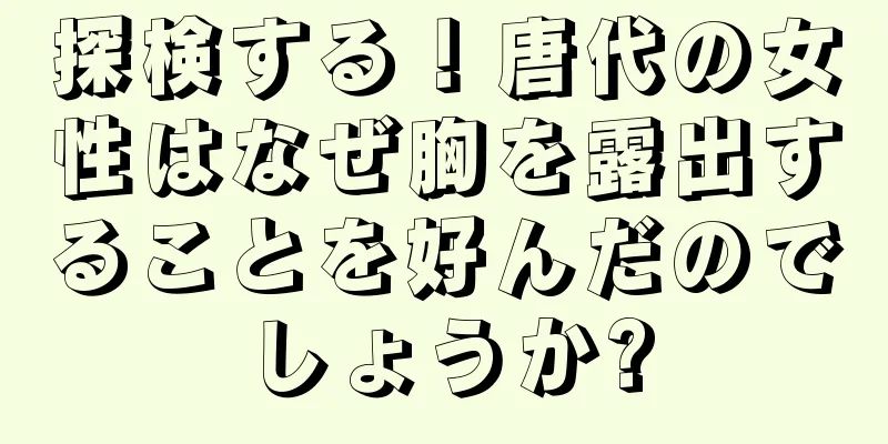 探検する！唐代の女性はなぜ胸を露出することを好んだのでしょうか?