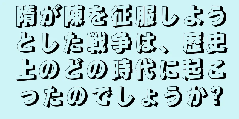 隋が陳を征服しようとした戦争は、歴史上のどの時代に起こったのでしょうか?