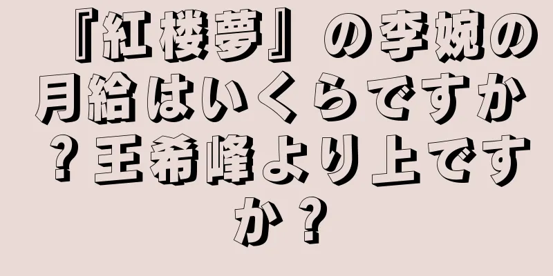 『紅楼夢』の李婉の月給はいくらですか？王希峰より上ですか？