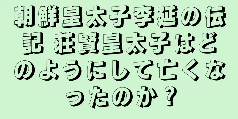 朝鮮皇太子李延の伝記 荘賢皇太子はどのようにして亡くなったのか？