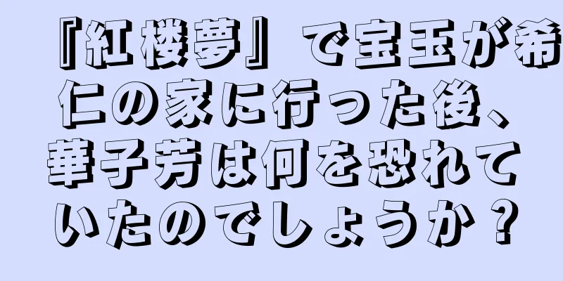 『紅楼夢』で宝玉が希仁の家に行った後、華子芳は何を恐れていたのでしょうか？