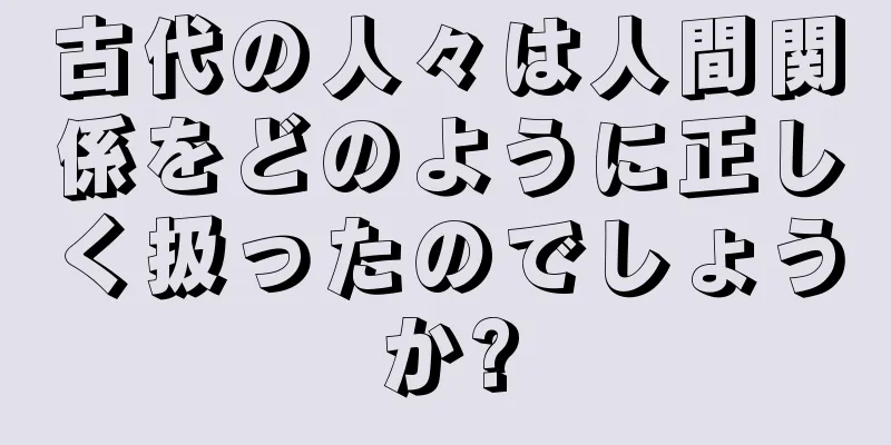 古代の人々は人間関係をどのように正しく扱ったのでしょうか?