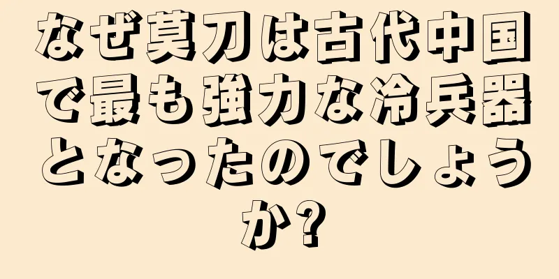 なぜ莫刀は古代中国で最も強力な冷兵器となったのでしょうか?