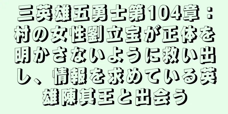 三英雄五勇士第104章：村の女性劉立宝が正体を明かさないように救い出し、情報を求めている英雄陳其王と出会う