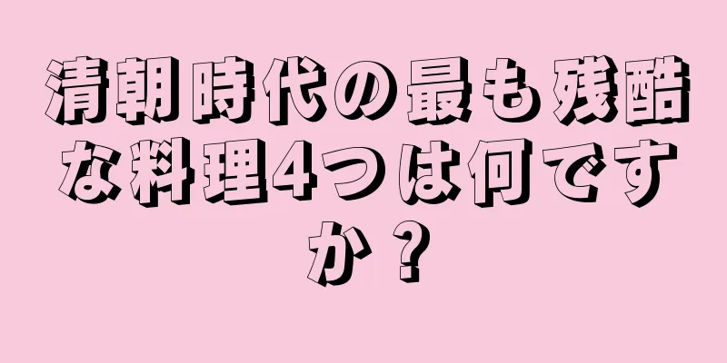 清朝時代の最も残酷な料理4つは何ですか？