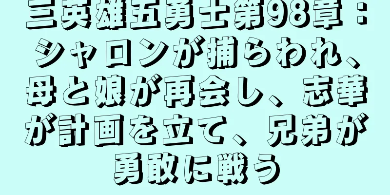 三英雄五勇士第98章：シャロンが捕らわれ、母と娘が再会し、志華が計画を立て、兄弟が勇敢に戦う