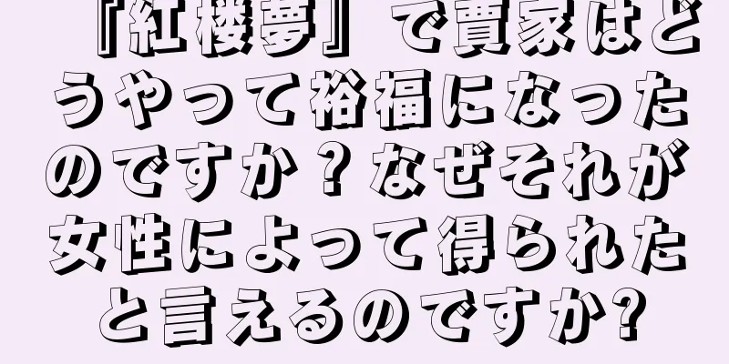 『紅楼夢』で賈家はどうやって裕福になったのですか？なぜそれが女性によって得られたと言えるのですか?
