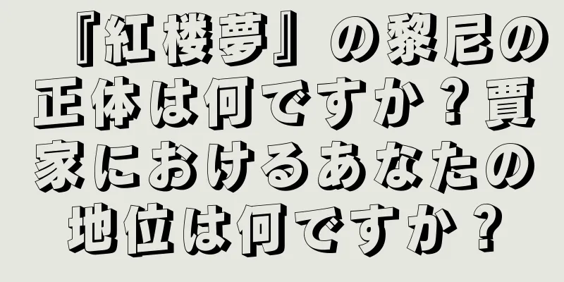 『紅楼夢』の黎尼の正体は何ですか？賈家におけるあなたの地位は何ですか？