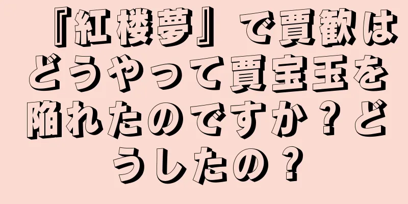 『紅楼夢』で賈歓はどうやって賈宝玉を陥れたのですか？どうしたの？