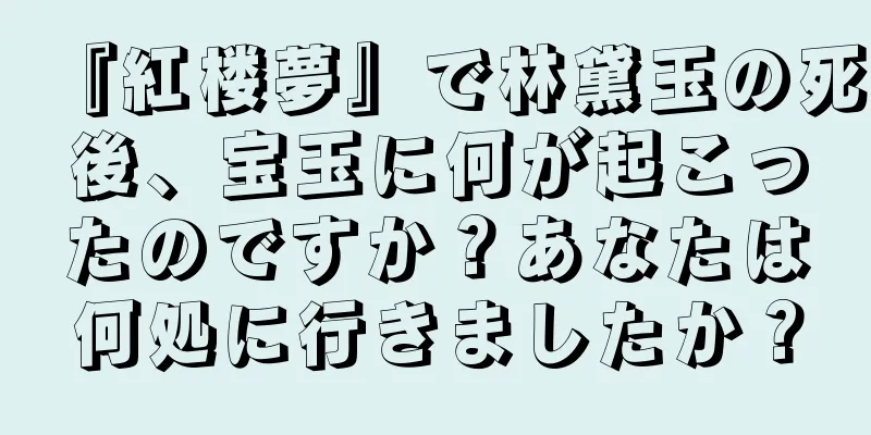『紅楼夢』で林黛玉の死後、宝玉に何が起こったのですか？あなたは何処に行きましたか？