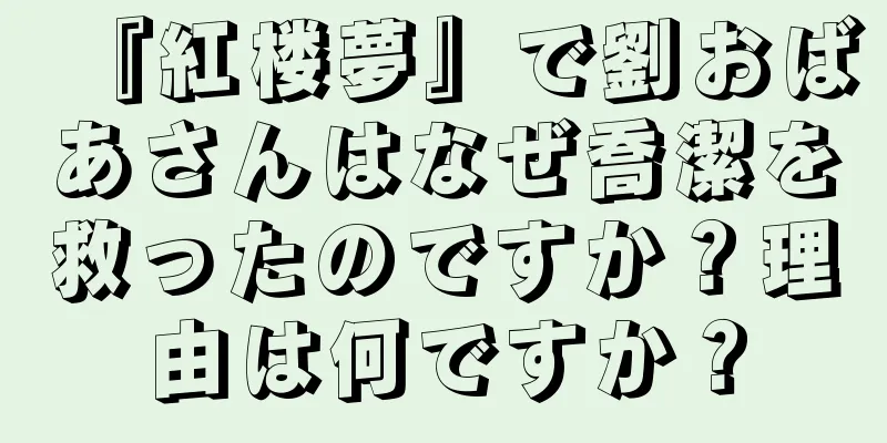 『紅楼夢』で劉おばあさんはなぜ喬潔を救ったのですか？理由は何ですか？