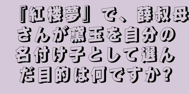 『紅楼夢』で、薛叔母さんが黛玉を自分の名付け子として選んだ目的は何ですか?