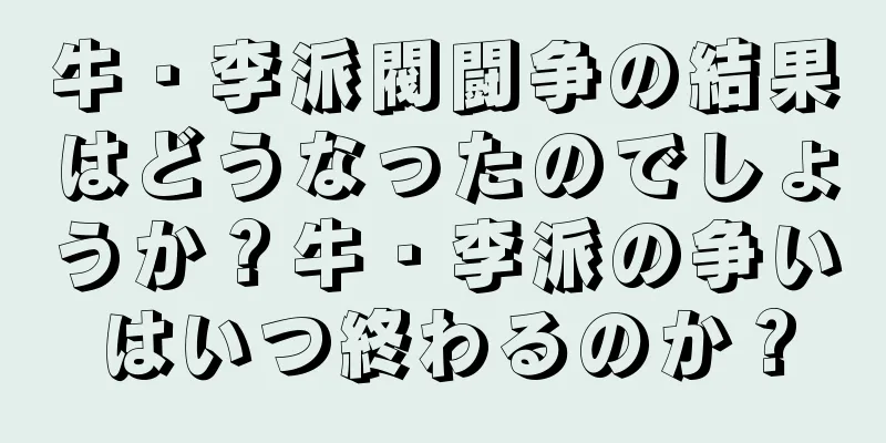 牛・李派閥闘争の結果はどうなったのでしょうか？牛・李派の争いはいつ終わるのか？
