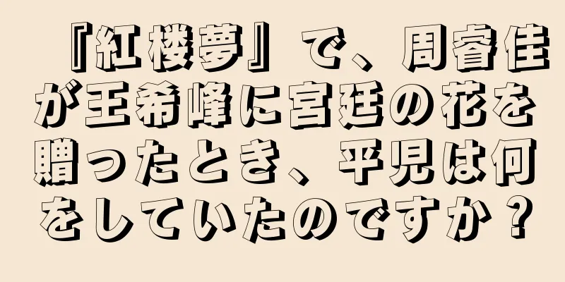 『紅楼夢』で、周睿佳が王希峰に宮廷の花を贈ったとき、平児は何をしていたのですか？