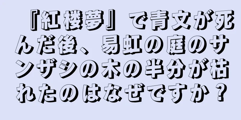 『紅楼夢』で青文が死んだ後、易虹の庭のサンザシの木の半分が枯れたのはなぜですか？