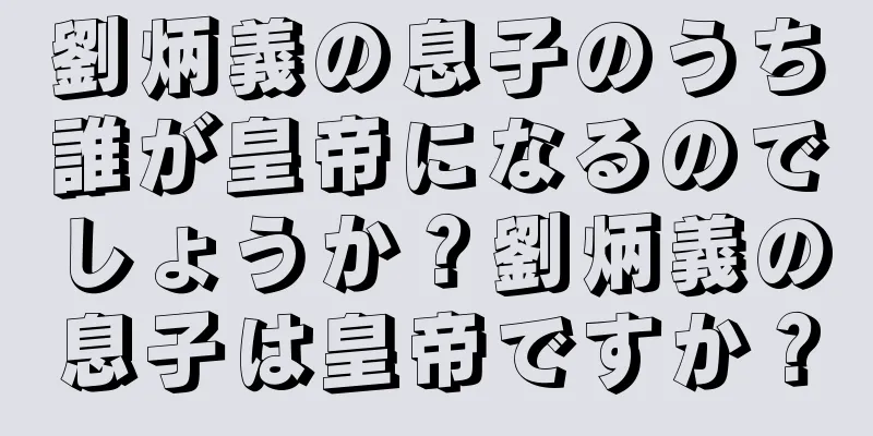 劉炳義の息子のうち誰が皇帝になるのでしょうか？劉炳義の息子は皇帝ですか？