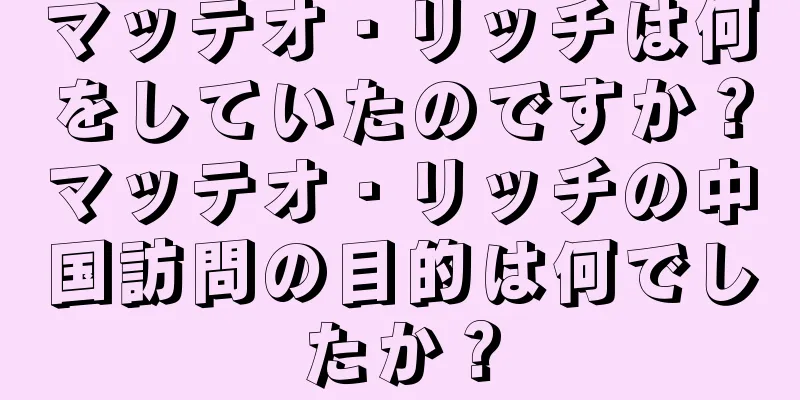 マッテオ・リッチは何をしていたのですか？マッテオ・リッチの中国訪問の目的は何でしたか？