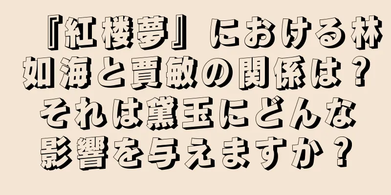 『紅楼夢』における林如海と賈敏の関係は？それは黛玉にどんな影響を与えますか？