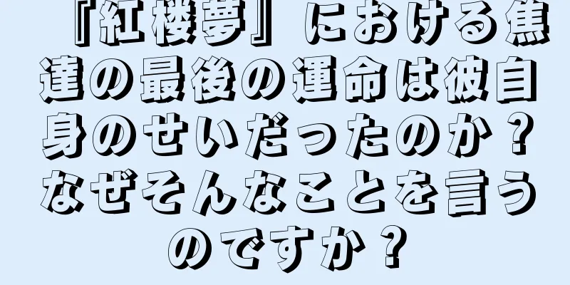 『紅楼夢』における焦達の最後の運命は彼自身のせいだったのか？なぜそんなことを言うのですか？