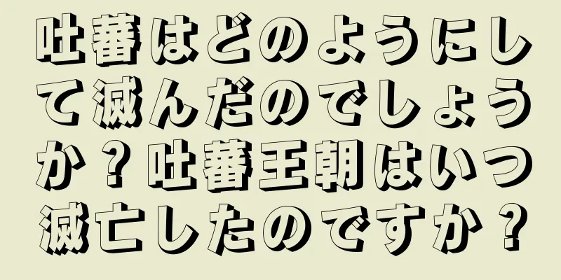 吐蕃はどのようにして滅んだのでしょうか？吐蕃王朝はいつ滅亡したのですか？