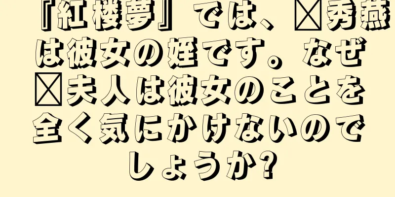 『紅楼夢』では、邢秀燕は彼女の姪です。なぜ邢夫人は彼女のことを全く気にかけないのでしょうか?