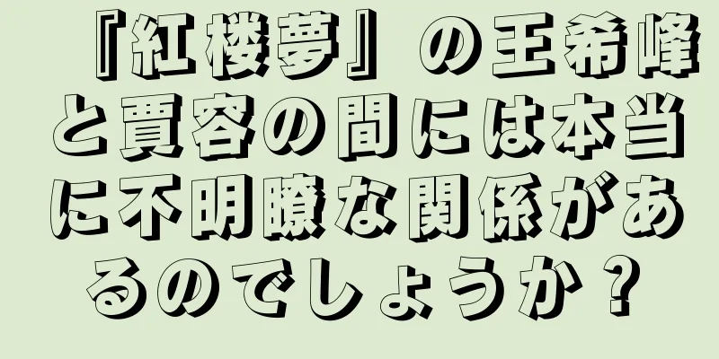 『紅楼夢』の王希峰と賈容の間には本当に不明瞭な関係があるのでしょうか？