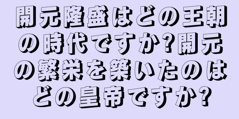 開元隆盛はどの王朝の時代ですか?開元の繁栄を築いたのはどの皇帝ですか?