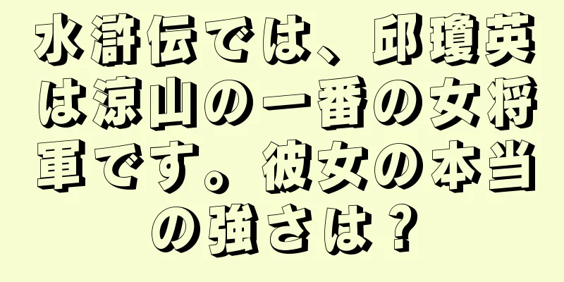 水滸伝では、邱瓊英は涼山の一番の女将軍です。彼女の本当の強さは？