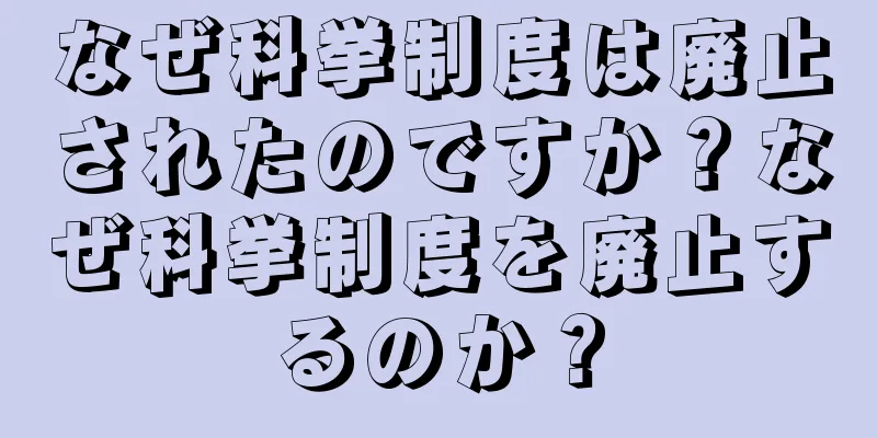 なぜ科挙制度は廃止されたのですか？なぜ科挙制度を廃止するのか？