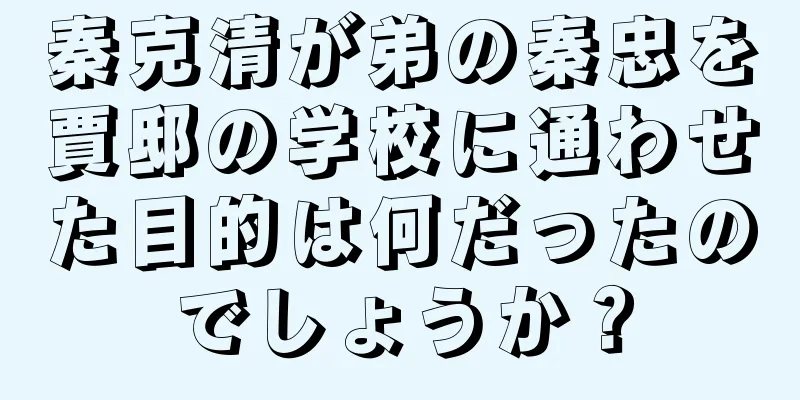 秦克清が弟の秦忠を賈邸の学校に通わせた目的は何だったのでしょうか？