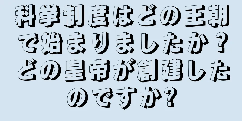 科挙制度はどの王朝で始まりましたか？どの皇帝が創建したのですか?