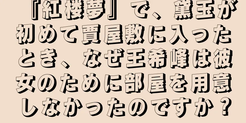 『紅楼夢』で、黛玉が初めて賈屋敷に入ったとき、なぜ王希峰は彼女のために部屋を用意しなかったのですか？