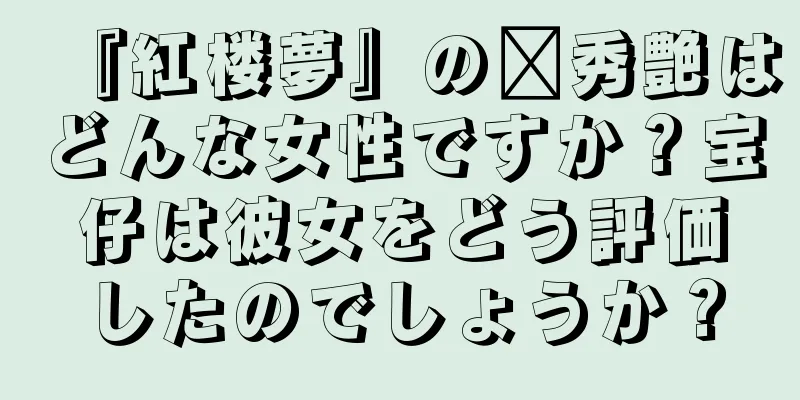 『紅楼夢』の邢秀艶はどんな女性ですか？宝仔は彼女をどう評価したのでしょうか？