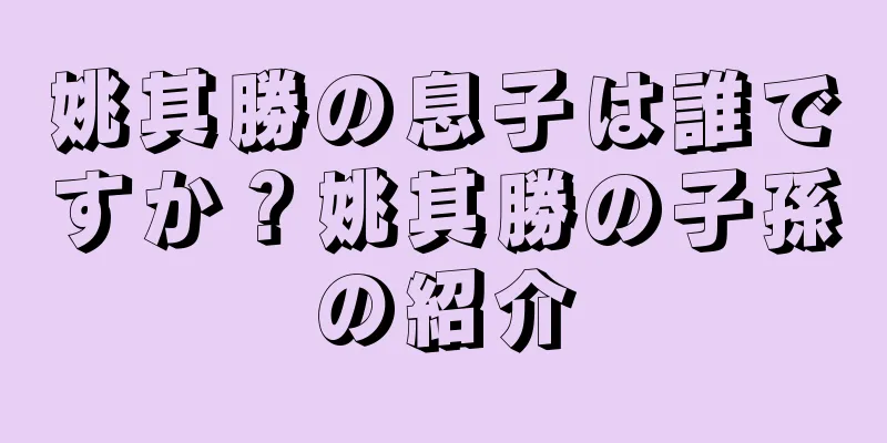 姚其勝の息子は誰ですか？姚其勝の子孫の紹介