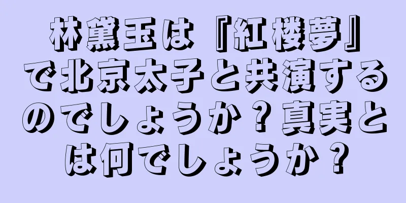 林黛玉は『紅楼夢』で北京太子と共演するのでしょうか？真実とは何でしょうか？