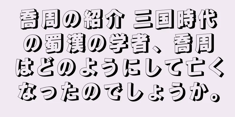 喬周の紹介 三国時代の蜀漢の学者、喬周はどのようにして亡くなったのでしょうか。