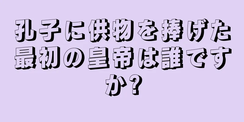 孔子に供物を捧げた最初の皇帝は誰ですか?