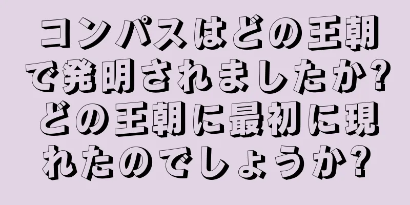 コンパスはどの王朝で発明されましたか?どの王朝に最初に現れたのでしょうか?
