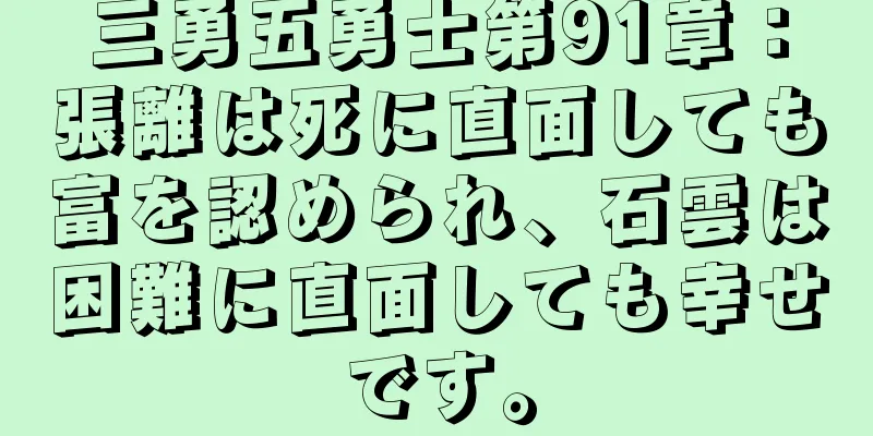 三勇五勇士第91章：張離は死に直面しても富を認められ、石雲は困難に直面しても幸せです。