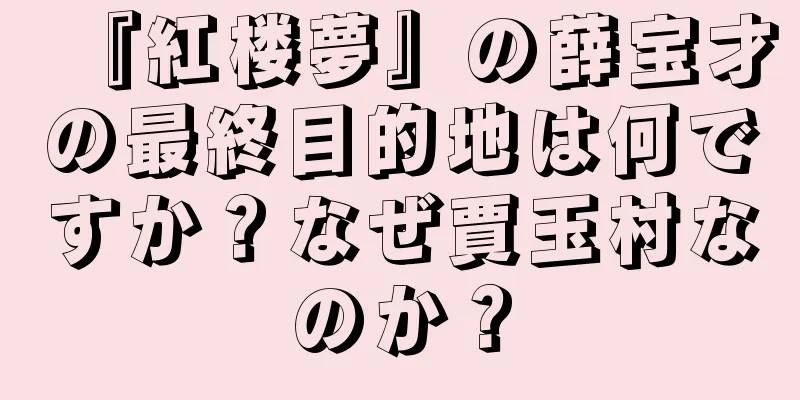 『紅楼夢』の薛宝才の最終目的地は何ですか？なぜ賈玉村なのか？