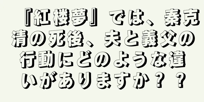『紅楼夢』では、秦克清の死後、夫と義父の行動にどのような違いがありますか？ ?