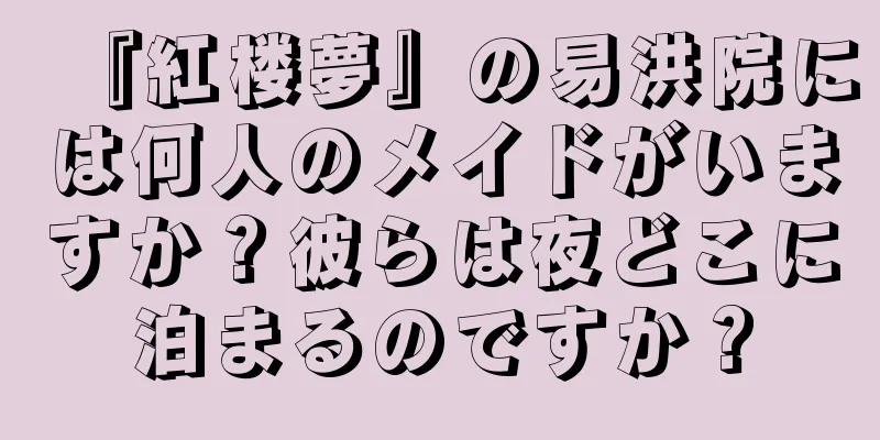 『紅楼夢』の易洪院には何人のメイドがいますか？彼らは夜どこに泊まるのですか？