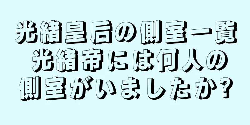 光緒皇后の側室一覧 光緒帝には何人の側室がいましたか?