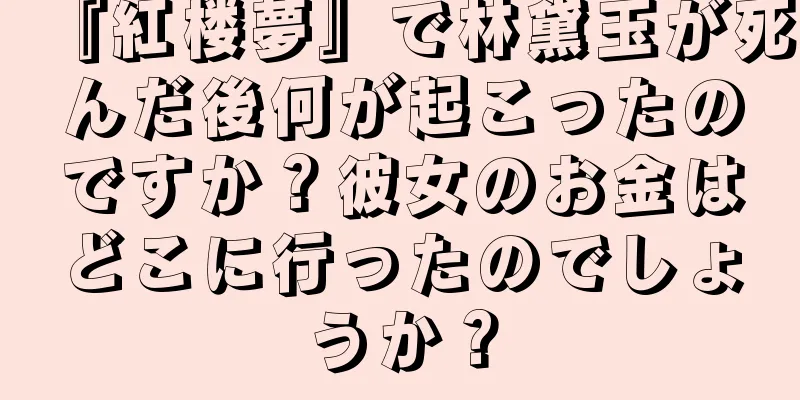『紅楼夢』で林黛玉が死んだ後何が起こったのですか？彼女のお金はどこに行ったのでしょうか？