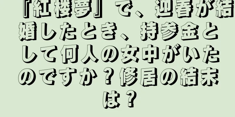 『紅楼夢』で、迎春が結婚したとき、持参金として何人の女中がいたのですか？修居の結末は？