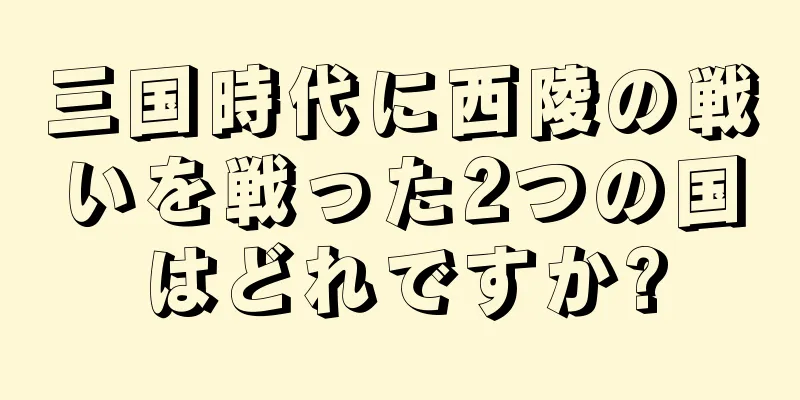 三国時代に西陵の戦いを戦った2つの国はどれですか?