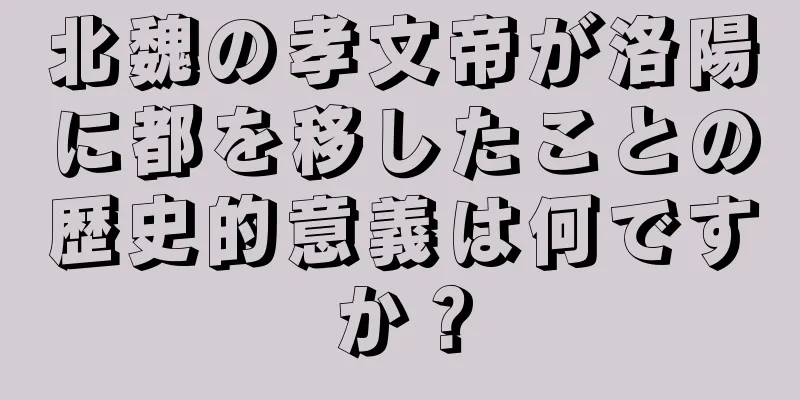 北魏の孝文帝が洛陽に都を移したことの歴史的意義は何ですか？