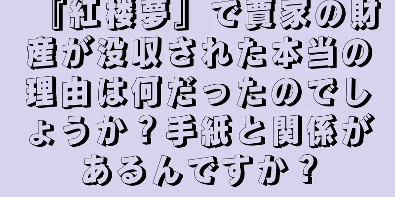 『紅楼夢』で賈家の財産が没収された本当の理由は何だったのでしょうか？手紙と関係があるんですか？
