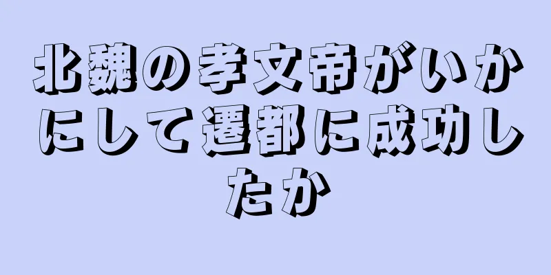 北魏の孝文帝がいかにして遷都に成功したか
